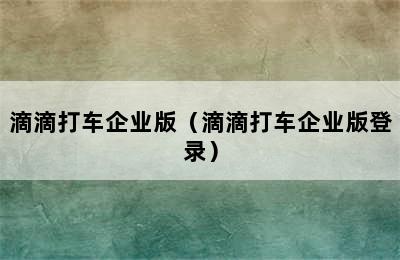 滴滴打车企业版（滴滴打车企业版登录）