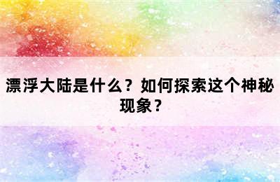 漂浮大陆是什么？如何探索这个神秘现象？