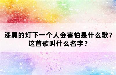 漆黑的灯下一个人会害怕是什么歌？这首歌叫什么名字？