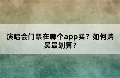 演唱会门票在哪个app买？如何购买最划算？