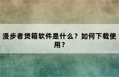 漫步者煲箱软件是什么？如何下载使用？