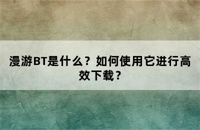 漫游BT是什么？如何使用它进行高效下载？