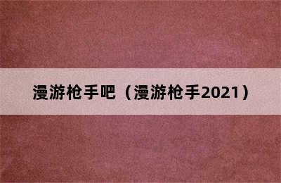 漫游枪手吧（漫游枪手2021）