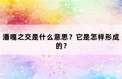 潘嘎之交是什么意思？它是怎样形成的？