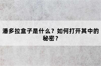 潘多拉盒子是什么？如何打开其中的秘密？