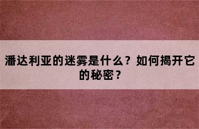 潘达利亚的迷雾是什么？如何揭开它的秘密？