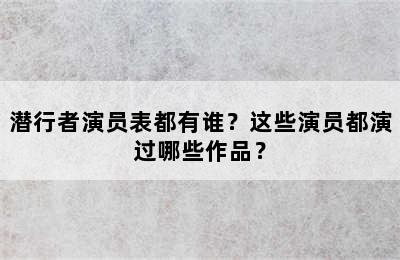 潜行者演员表都有谁？这些演员都演过哪些作品？