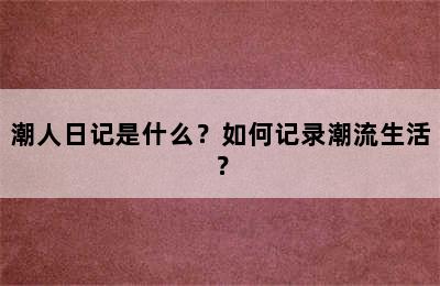 潮人日记是什么？如何记录潮流生活？