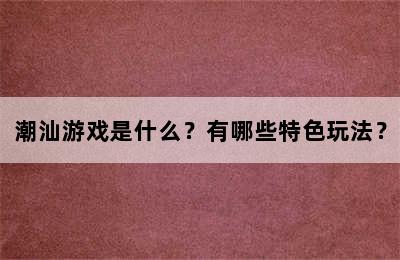 潮汕游戏是什么？有哪些特色玩法？