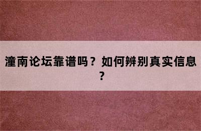 潼南论坛靠谱吗？如何辨别真实信息？