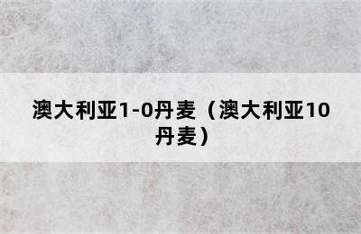 澳大利亚1-0丹麦（澳大利亚10丹麦）