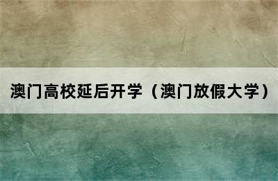 澳门高校延后开学（澳门放假大学）