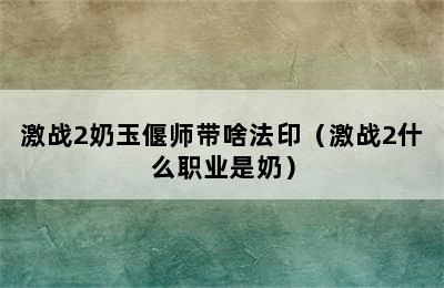 激战2奶玉偃师带啥法印（激战2什么职业是奶）