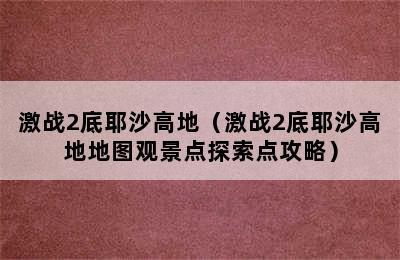 激战2底耶沙高地（激战2底耶沙高地地图观景点探索点攻略）