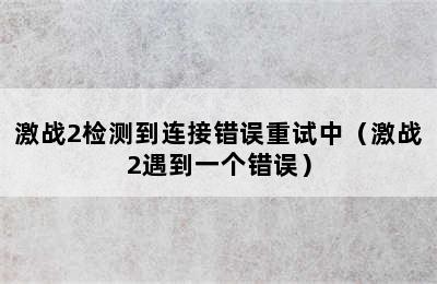 激战2检测到连接错误重试中（激战2遇到一个错误）