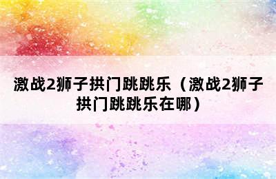 激战2狮子拱门跳跳乐（激战2狮子拱门跳跳乐在哪）