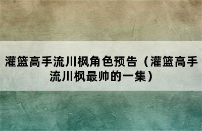 灌篮高手流川枫角色预告（灌篮高手流川枫最帅的一集）