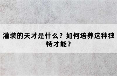 灌装的天才是什么？如何培养这种独特才能？