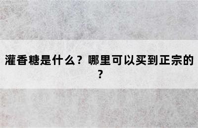 灌香糖是什么？哪里可以买到正宗的？