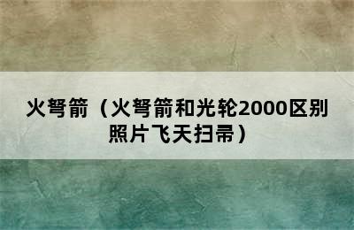 火弩箭（火弩箭和光轮2000区别照片飞天扫帚）