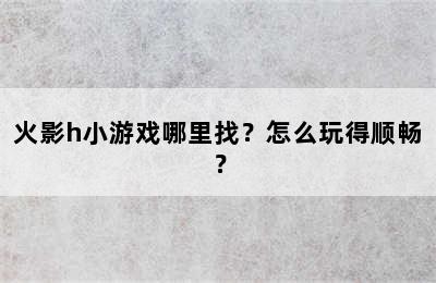 火影h小游戏哪里找？怎么玩得顺畅？