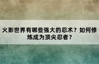 火影世界有哪些强大的忍术？如何修炼成为顶尖忍者？