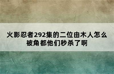 火影忍者292集的二位由木人怎么被角都他们秒杀了啊