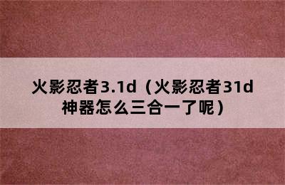 火影忍者3.1d（火影忍者31d神器怎么三合一了呢）