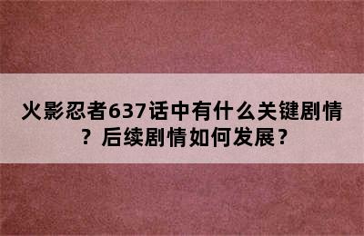 火影忍者637话中有什么关键剧情？后续剧情如何发展？