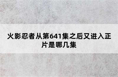 火影忍者从第641集之后又进入正片是哪几集