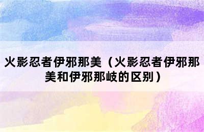 火影忍者伊邪那美（火影忍者伊邪那美和伊邪那岐的区别）