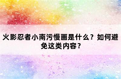 火影忍者小南污慢画是什么？如何避免这类内容？