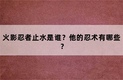 火影忍者止水是谁？他的忍术有哪些？