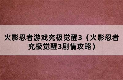 火影忍者游戏究极觉醒3（火影忍者究极觉醒3剧情攻略）