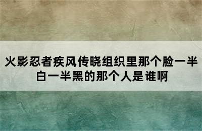 火影忍者疾风传晓组织里那个脸一半白一半黑的那个人是谁啊