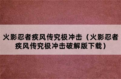 火影忍者疾风传究极冲击（火影忍者疾风传究极冲击破解版下载）