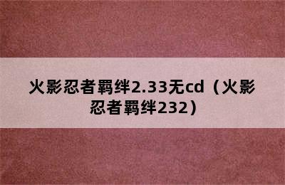 火影忍者羁绊2.33无cd（火影忍者羁绊232）