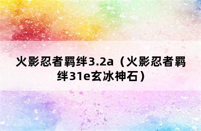 火影忍者羁绊3.2a（火影忍者羁绊31e玄冰神石）