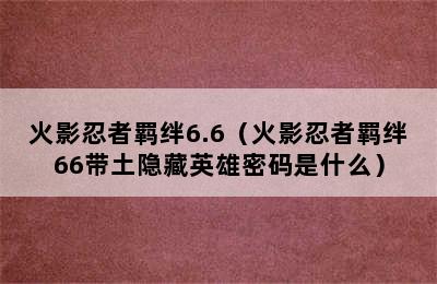 火影忍者羁绊6.6（火影忍者羁绊66带土隐藏英雄密码是什么）