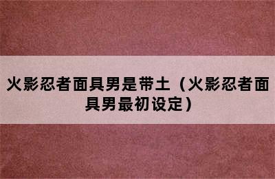 火影忍者面具男是带土（火影忍者面具男最初设定）