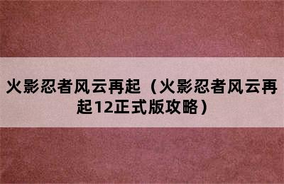 火影忍者风云再起（火影忍者风云再起12正式版攻略）