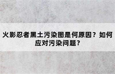 火影忍者黑土污染图是何原因？如何应对污染问题？