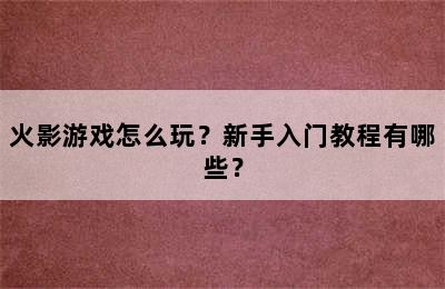 火影游戏怎么玩？新手入门教程有哪些？