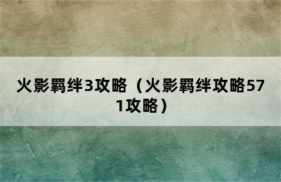 火影羁绊3攻略（火影羁绊攻略571攻略）