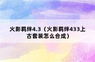 火影羁绊4.3（火影羁绊433上古套装怎么合成）