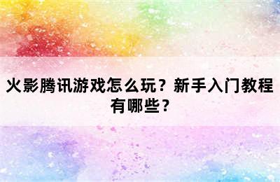 火影腾讯游戏怎么玩？新手入门教程有哪些？