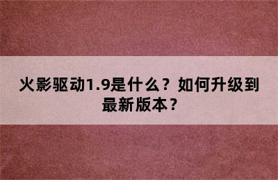 火影驱动1.9是什么？如何升级到最新版本？