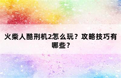 火柴人酷刑机2怎么玩？攻略技巧有哪些？