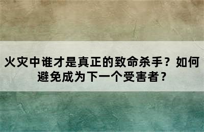 火灾中谁才是真正的致命杀手？如何避免成为下一个受害者？