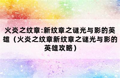 火炎之纹章:新纹章之谜光与影的英雄（火炎之纹章新纹章之谜光与影的英雄攻略）